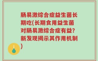 肠易激综合症益生菌长期吃(长期食用益生菌对肠易激综合症有益？新发现揭示其作用机制)