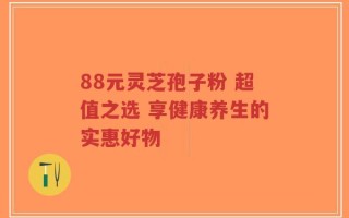 88元灵芝孢子粉 超值之选 享健康养生的实惠好物