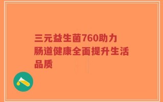 三元益生菌760助力肠道健康全面提升生活品质