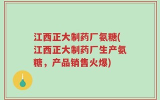 江西正大制药厂氨糖(江西正大制药厂生产氨糖，产品销售火爆)
