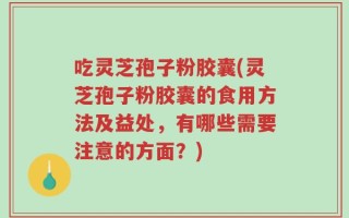 吃灵芝孢子粉胶囊(灵芝孢子粉胶囊的食用方法及益处，有哪些需要注意的方面？)