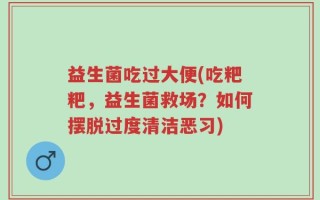 益生菌吃过大便(吃粑粑，益生菌救场？如何摆脱过度清洁恶习)