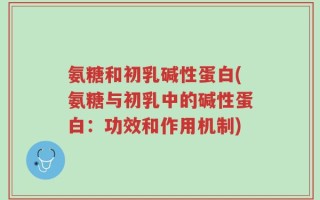氨糖和初乳碱性蛋白(氨糖与初乳中的碱性蛋白：功效和作用机制)