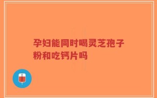 孕妇能同时喝灵芝孢子粉和吃钙片吗