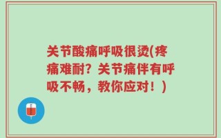 关节酸痛呼吸很烫(疼痛难耐？关节痛伴有呼吸不畅，教你应对！)