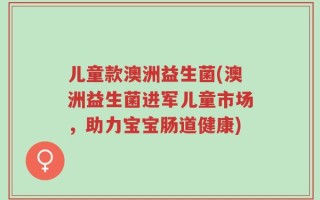 儿童款澳洲益生菌(澳洲益生菌进军儿童市场，助力宝宝肠道健康)