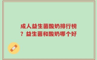 成人益生菌酸奶排行榜？益生菌和酸奶哪个好