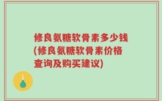 修良氨糖软骨素多少钱(修良氨糖软骨素价格查询及购买建议)
