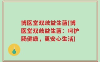 博医堂双歧益生菌(博医堂双歧益生菌：呵护肠健康，更安心生活)