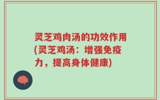 灵芝鸡肉汤的功效作用(灵芝鸡汤：增强免疫力，提高身体健康)