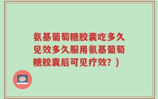 氨基葡萄糖胶囊吃多久见效多久服用氨基葡萄糖胶囊后可见疗效？)