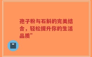 孢子粉与石斛的完美结合，轻松提升你的生活品质”