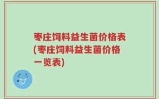 枣庄饲料益生菌价格表(枣庄饲料益生菌价格一览表)