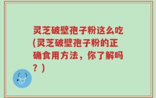 灵芝破壁孢子粉这么吃(灵芝破壁孢子粉的正确食用方法，你了解吗？)