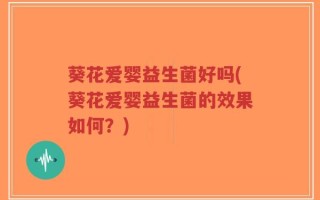 葵花爱婴益生菌好吗(葵花爱婴益生菌的效果如何？)