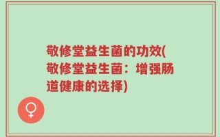 敬修堂益生菌的功效(敬修堂益生菌：增强肠道健康的选择)