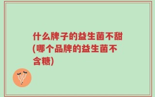 什么牌子的益生菌不甜(哪个品牌的益生菌不含糖)