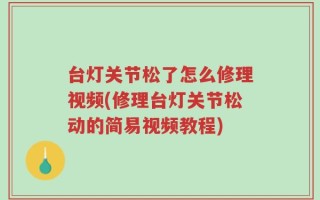台灯关节松了怎么修理视频(修理台灯关节松动的简易视频教程)