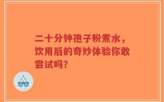 二十分钟孢子粉煮水，饮用后的奇妙体验你敢尝试吗？