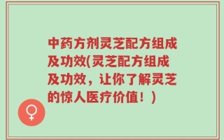 中药方剂灵芝配方组成及功效(灵芝配方组成及功效，让你了解灵芝的惊人医疗价值！)