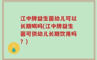 江中牌益生菌幼儿可以长期喝吗(江中牌益生菌可供幼儿长期饮用吗？)