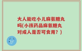 大人能吃小儿麻氨糖丸吗(小孩药品麻氨糖丸对成人是否可食用？)