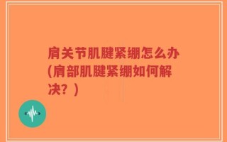 肩关节肌腱紧绷怎么办(肩部肌腱紧绷如何解决？)