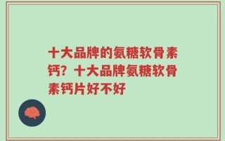 十大品牌的氨糖软骨素钙？十大品牌氨糖软骨素钙片好不好