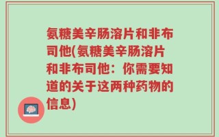 氨糖美辛肠溶片和非布司他(氨糖美辛肠溶片和非布司他：你需要知道的关于这两种药物的信息)