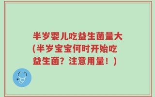 半岁婴儿吃益生菌量大(半岁宝宝何时开始吃益生菌？注意用量！)