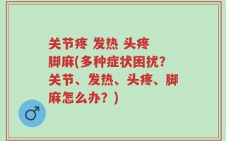关节疼 发热 头疼 脚麻(多种症状困扰？关节、发热、头疼、脚麻怎么办？)