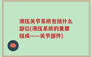 液压关节系统包括什么部位(液压系统的重要组成——关节部件)
