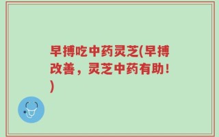 早搏吃中药灵芝(早搏改善，灵芝中药有助！)