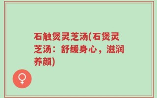 石触煲灵芝汤(石煲灵芝汤：舒缓身心，滋润养颜)