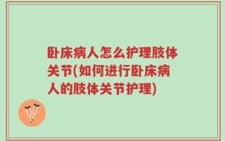卧床病人怎么护理肢体关节(如何进行卧床病人的肢体关节护理)