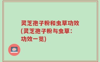 灵芝孢子粉和虫草功效(灵芝孢子粉与虫草：功效一览)