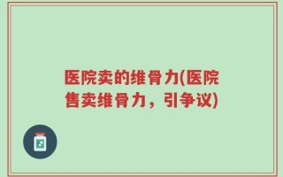 医院卖的维骨力(医院售卖维骨力，引争议)