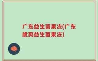 广东益生菌果冻(广东脆爽益生菌果冻)