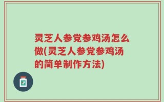 灵芝人参党参鸡汤怎么做(灵芝人参党参鸡汤的简单制作方法)