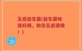 五感益生菌(益生菌味道好闻，助你五感健康！)