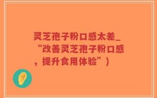 灵芝孢子粉口感太差_“改善灵芝孢子粉口感，提升食用体验”)