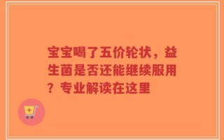 宝宝喝了五价轮状，益生菌是否还能继续服用？专业解读在这里