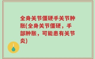 全身关节僵硬手关节肿胀(全身关节僵硬，手部肿胀，可能患有关节炎)