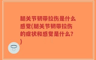 腿关节韧带拉伤是什么感觉(腿关节韧带拉伤的症状和感觉是什么？)