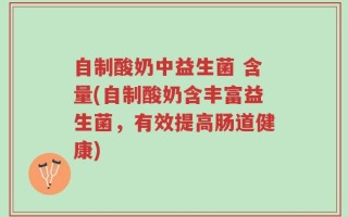 自制酸奶中益生菌 含量(自制酸奶含丰富益生菌，有效提高肠道健康)