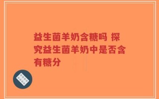 益生菌羊奶含糖吗 探究益生菌羊奶中是否含有糖分