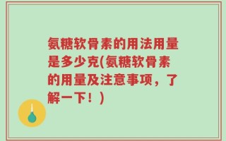 氨糖软骨素的用法用量是多少克(氨糖软骨素的用量及注意事项，了解一下！)