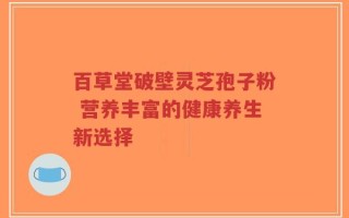 百草堂破壁灵芝孢子粉 营养丰富的健康养生新选择