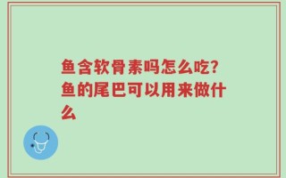 鱼含软骨素吗怎么吃？鱼的尾巴可以用来做什么