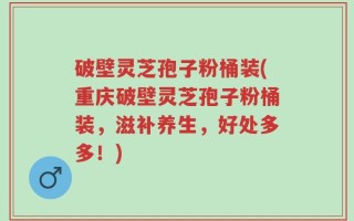 破壁灵芝孢子粉桶装(重庆破壁灵芝孢子粉桶装，滋补养生，好处多多！)